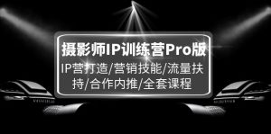 （11899期）摄影师IP训练营Pro版，IP营打造/营销技能/流量扶持/合作内推/全套课程-LH资源分享网