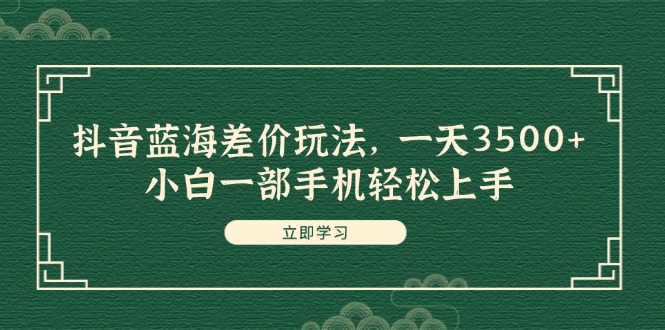 （11903期）抖音蓝海差价玩法，一天3500+，小白一部手机轻松上手-LH资源分享网