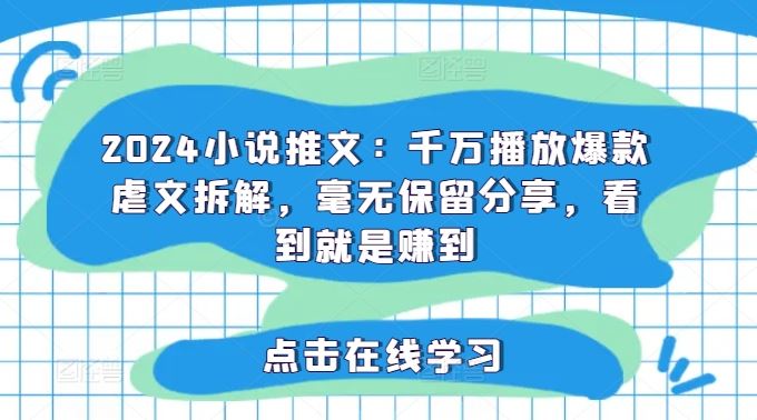 2024小说推文：千万播放爆款虐文拆解，毫无保留分享，看到就是赚到-LH资源分享网