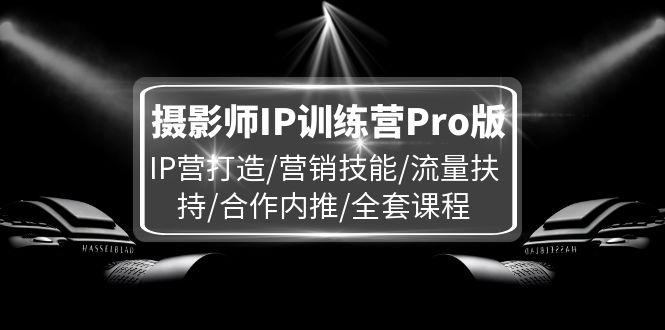 摄影师IP训练营Pro版，IP营打造/营销技能/流量扶持/合作内推/全套课程-LH资源分享网