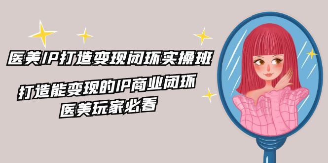 医美IP打造变现闭环实操班，打造能变现的IP商业闭环，医美玩家必看（22节）-LH资源分享网