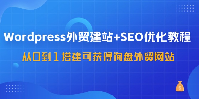 （11911期）WordPress-外贸建站+SEO优化教程：从0到1搭建可获得询盘外贸网站-57节课-LH资源分享网