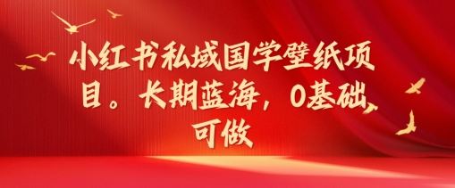 小红书私域国学壁纸项目，长期蓝海，0基础可做【揭秘】-LH资源分享网