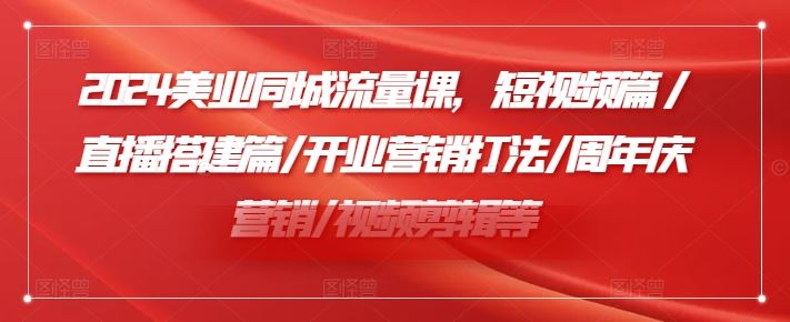 2024美业同城流量课，短视频篇 /直播搭建篇/开业营销打法/周年庆营销/视频剪辑等-LH资源分享网