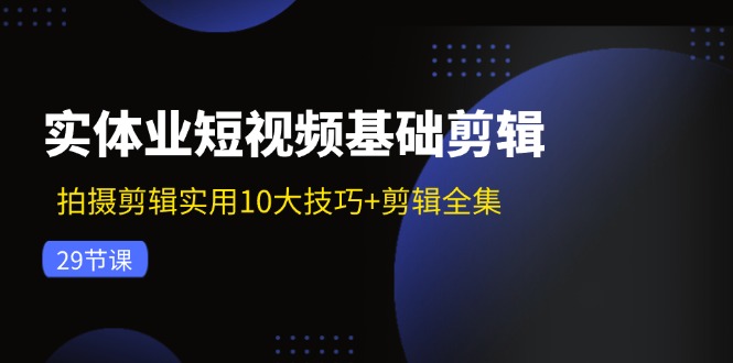 实体业短视频基础剪辑：拍摄剪辑实用10大技巧+剪辑全集（29节）-LH资源分享网