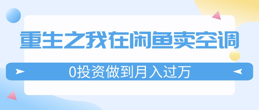 （11962期）重生之我在闲鱼卖空调，0投资做到月入过万，迎娶白富美，走上人生巅峰-LH资源分享网