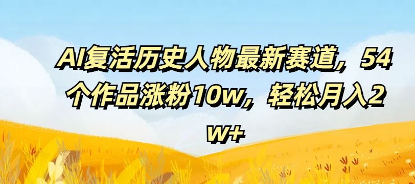 AI复活历史人物最新赛道，54个作品涨粉10w，轻松月入2w+【揭秘】-LH资源分享网