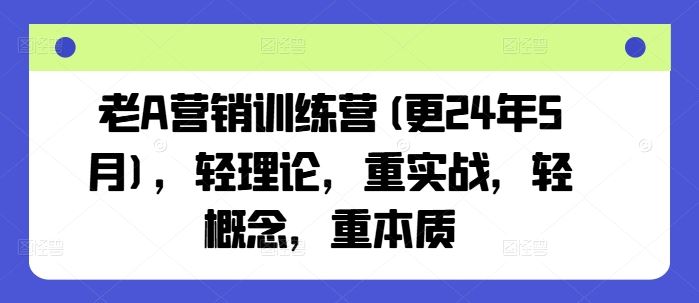 老A营销训练营(更24年7月)，轻理论，重实战，轻概念，重本质-LH资源分享网