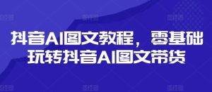 抖音AI图文教程，零基础玩转抖音AI图文带货-LH资源分享网