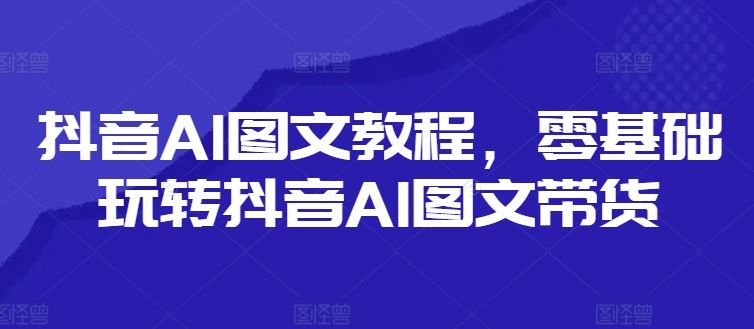 抖音AI图文教程，零基础玩转抖音AI图文带货-LH资源分享网
