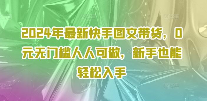 2024年最新快手图文带货，0元无门槛人人可做，新手也能轻松入手-LH资源分享网