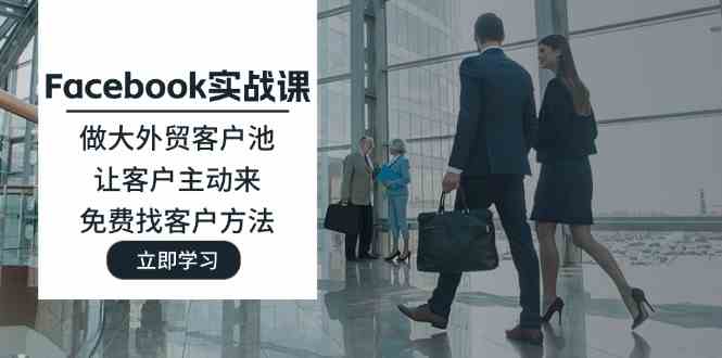 Facebook实战课：做大外贸客户池，让客户主动来，免费找客户方法-LH资源分享网