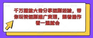 千万播放大佬分享短剧经验，带你玩转短剧推广变现，跟着操作看一遍就会-LH资源分享网
