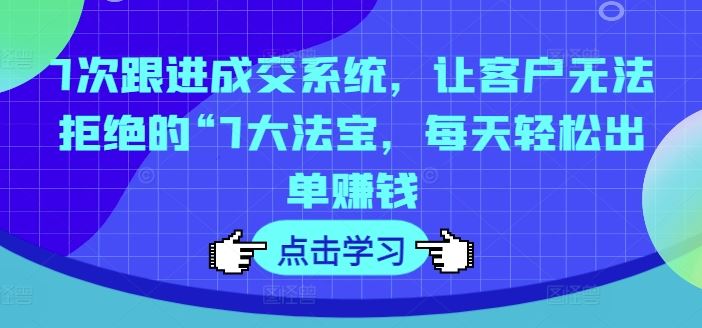 7次跟进成交系统，让客户无法拒绝的“7大法宝，每天轻松出单赚钱-LH资源分享网