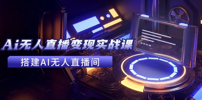 （11973期）2024全套Ai无人直播变现实战课，搭建AI无人直播间，利用AI赚钱 (24节课)-LH资源分享网
