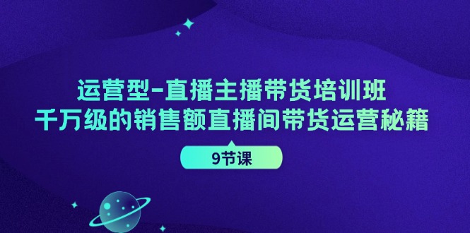 （11974期）运营型-直播主播带货培训班，千万级的销售额直播间带货运营秘籍（9节课）-LH资源分享网