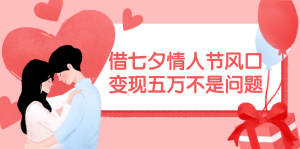 （11966期）借七夕情人节风口,变现五万不是问题，错过再等一年！-LH资源分享网