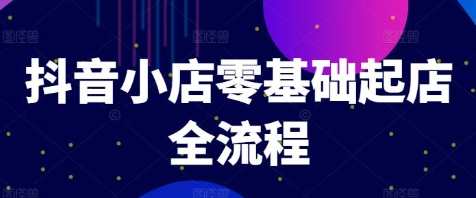 抖音小店零基础起店全流程，快速打造单品爆款技巧、商品卡引流模式与推流算法等-LH资源分享网