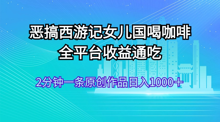 （11985期）恶搞西游记女儿国喝咖啡 全平台收益通吃 2分钟一条原创作品日入1000＋-LH资源分享网