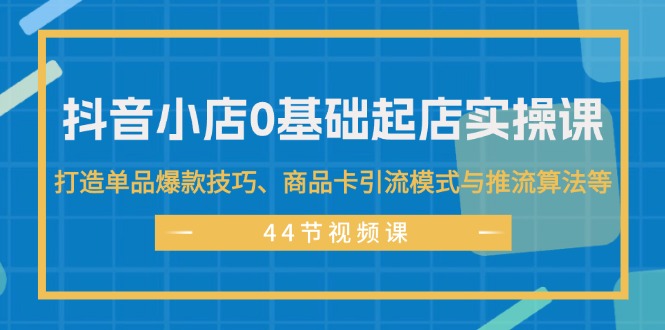 （11977期）抖音小店0基础起店实操课，打造单品爆款技巧、商品卡引流模式与推流算法等-LH资源分享网