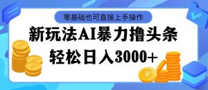 （11981期）最新玩法AI暴力撸头条，零基础也可轻松日入3000+，当天起号，第二天见…-LH资源分享网