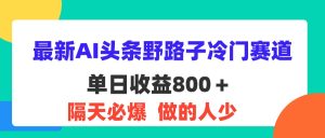 （11983期）最新AI头条野路子冷门赛道，单日800＋ 隔天必爆，适合小白-LH资源分享网