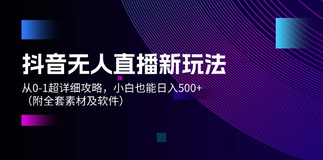 （12000期）抖音无人直播新玩法，从0-1超详细攻略，小白也能日入500+（附全套素材…-LH资源分享网