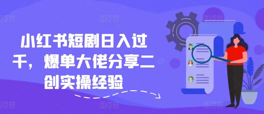 小红书短剧日入过千，爆单大佬分享二创实操经验-LH资源分享网