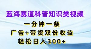蓝海赛道科普知识类视频，一分钟一条，广告+带货双份收益，轻松日入300+【揭秘】-LH资源分享网