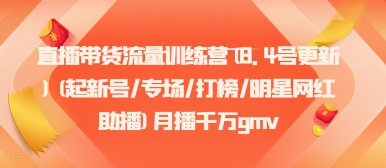 直播带货流量训练营(8.4号更新)(起新号/专场/打榜/明星网红助播)月播千万gmv-LH资源分享网