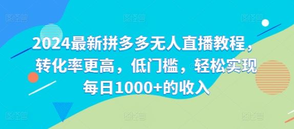 2024最新拼多多无人直播教程，转化率更高，低门槛，轻松实现每日1000+的收入-LH资源分享网