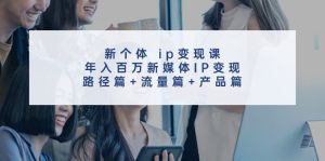 新个体ip变现课，年入百万新媒体IP变现，路径篇+流量篇+产品篇-LH资源分享网