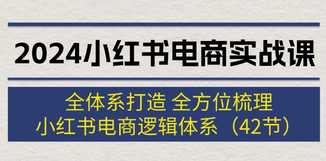 （12003期）2024小红书电商实战课：全体系打造 全方位梳理 小红书电商逻辑体系 (42节)-LH资源分享网