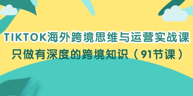 （12010期）TIKTOK海外跨境思维与运营实战课，只做有深度的跨境知识（91节课）-LH资源分享网