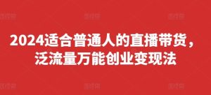 2024适合普通人的直播带货，泛流量万能创业变现法，上手快、落地快、起号快、变现快(更新8月)-LH资源分享网
