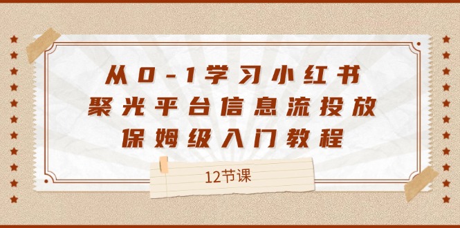 从0-1学习小红书聚光平台信息流投放，保姆级入门教程（12节课）-LH资源分享网