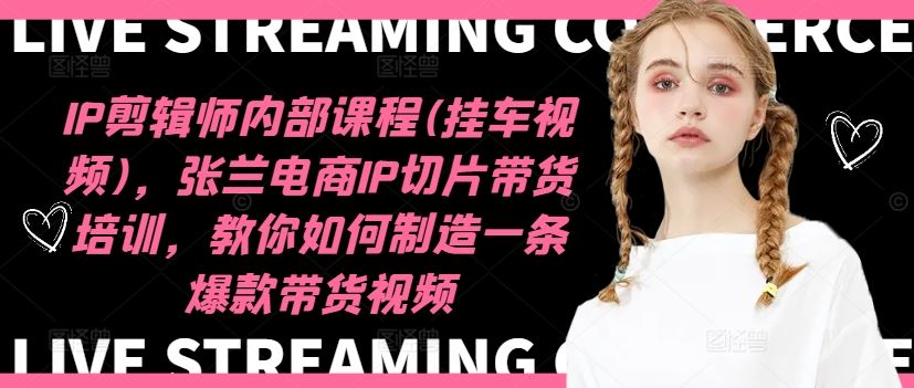 IP剪辑师内部课程(挂车视频)，张兰电商IP切片带货培训，教你如何制造一条爆款带货视频-LH资源分享网