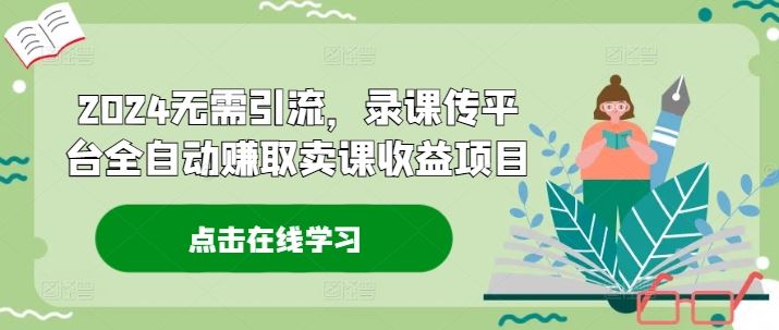2024无需引流，录课传平台全自动赚取卖课收益项目-LH资源分享网