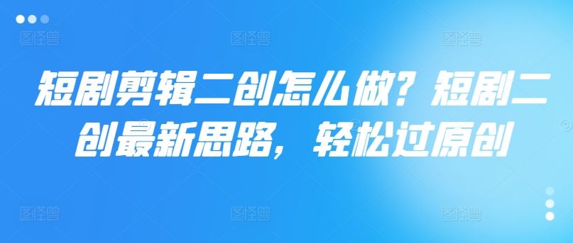 短剧剪辑二创怎么做？短剧二创最新思路，轻松过原创-LH资源分享网