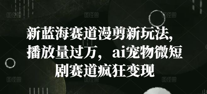 新蓝海赛道漫剪新玩法，播放量过万，ai宠物微短剧赛道疯狂变现【揭秘】-LH资源分享网