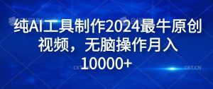 纯AI工具制作2024最牛原创视频，无脑操作月入1W+【揭秘】-LH资源分享网