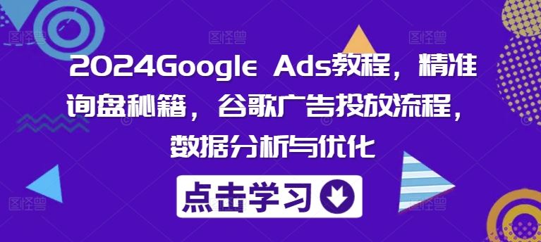 2024Google Ads教程，精准询盘秘籍，谷歌广告投放流程，数据分析与优化-LH资源分享网