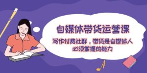 自媒体带货运营课:写作付费社群,带货是自媒体人必须掌握的能力-LH资源分享网