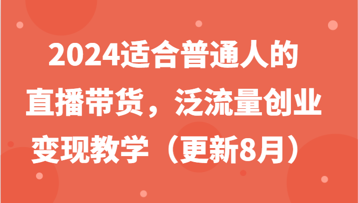 2024适合普通人的直播带货，泛流量创业变现教学（更新8月）-LH资源分享网