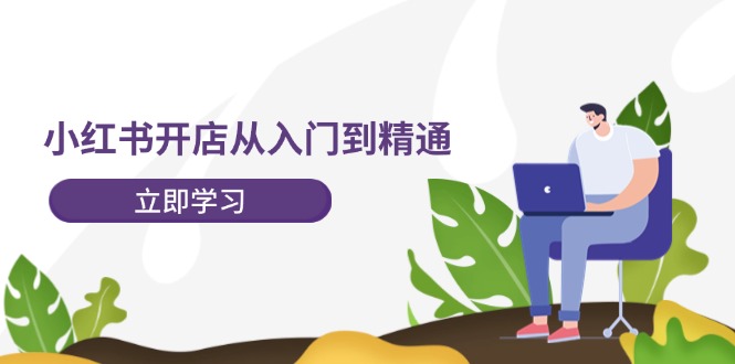 小红书开店从入门到精通，快速掌握小红书店铺运营，实现开店创收（202节）-LH资源分享网