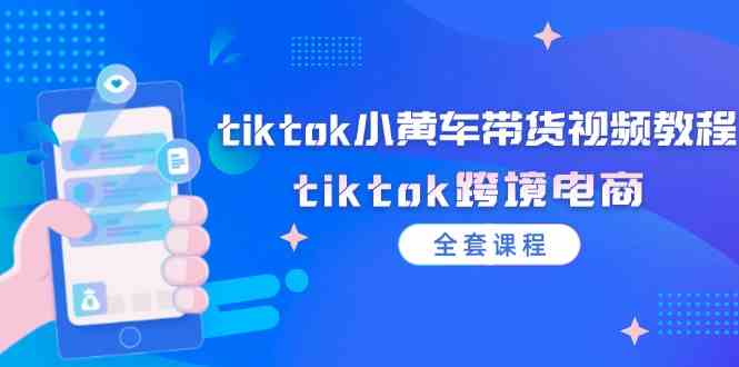 tiktok小黄车带货视频教程，tiktok跨境电商（全套课程）-LH资源分享网