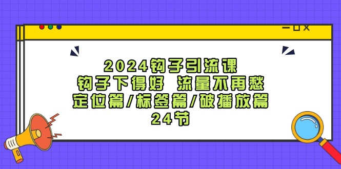 （12097期）2024钩子·引流课：钩子下得好 流量不再愁，定位篇/标签篇/破播放篇/24节-LH资源分享网