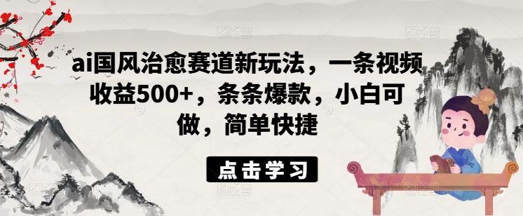 ai国风治愈赛道新玩法，一条视频收益500+，条条爆款，小白可做，简单快捷-LH资源分享网