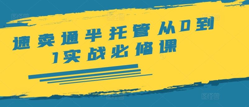 速卖通半托管从0到1实战必修课，开店/产品发布/选品/发货/广告/规则/ERP/干货等-LH资源分享网