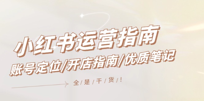 小红书运营指南，账号定位/开店指南/优质笔记/没有套路，全是经验-LH资源分享网